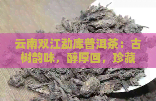 云南双江勐库普洱茶：古树韵味，醇厚回，珍藏佳品