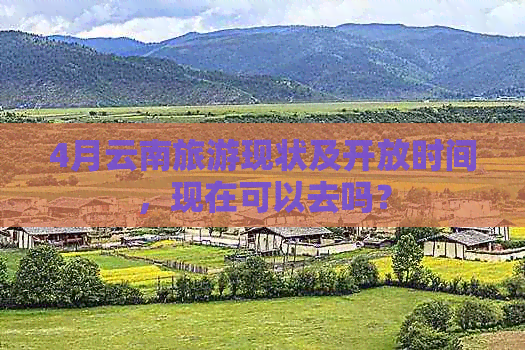 4月云南旅游现状及开放时间，现在可以去吗？