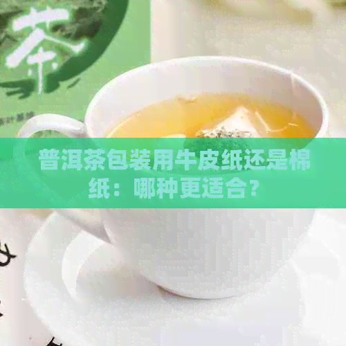 普洱茶包装用牛皮纸还是棉纸：哪种更适合？