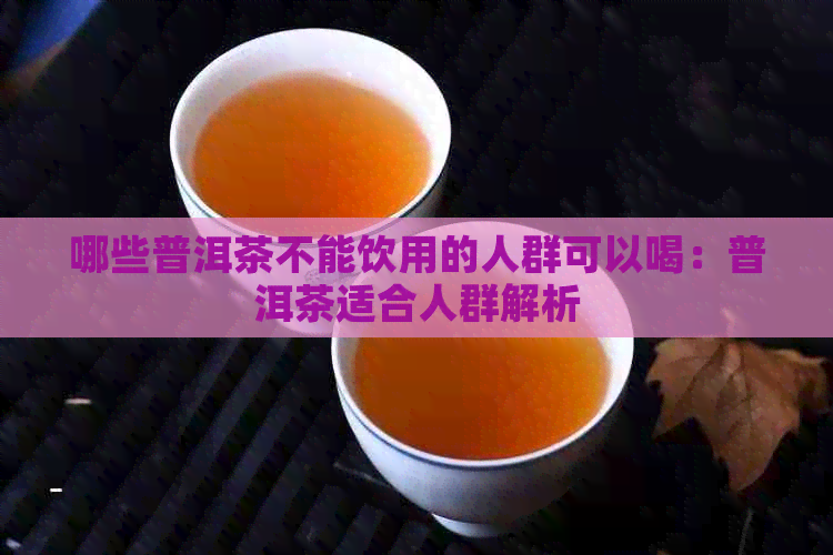 哪些普洱茶不能饮用的人群可以喝：普洱茶适合人群解析