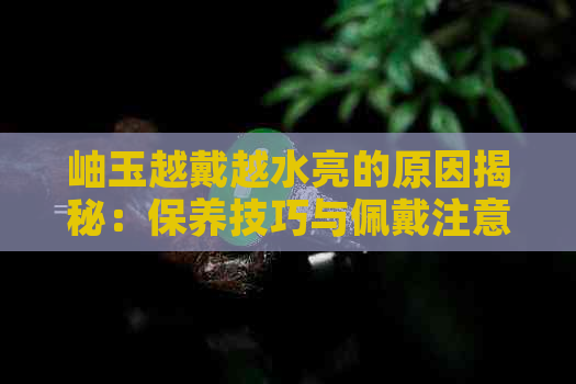 岫玉越戴越水亮的原因揭秘：保养技巧与佩戴注意事项