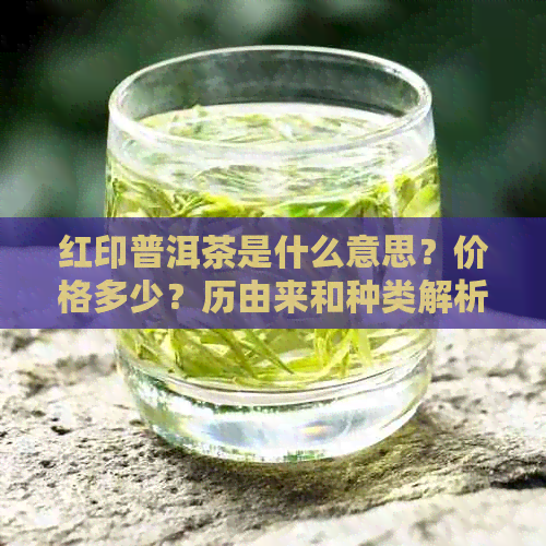 红印普洱茶是什么意思？价格多少？历由来和种类解析