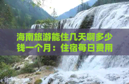 海南旅游能住几天啊多少钱一个月：住宿每日费用及一个月便捷住宿攻略