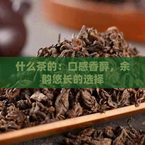 什么茶的：口感香醇，余韵悠长的选择