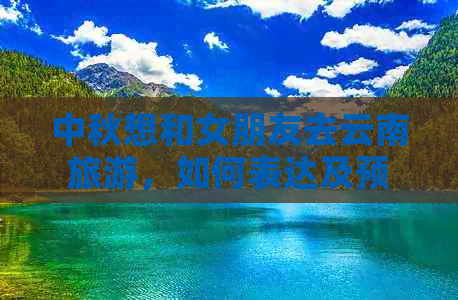 中秋想和女朋友去云南旅游，如何表达及预算？