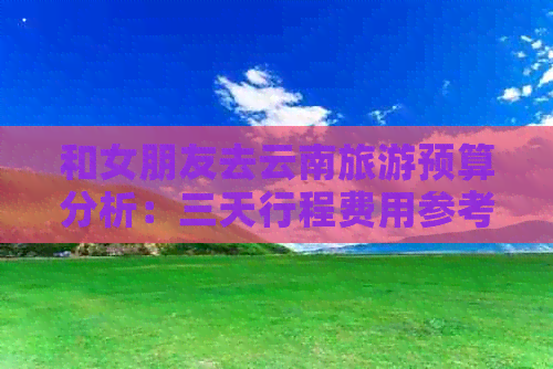 和女朋友去云南旅游预算分析：三天行程费用参考