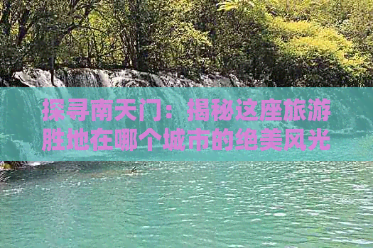 探寻南天门：揭秘这座旅游胜地在哪个城市的绝美风光