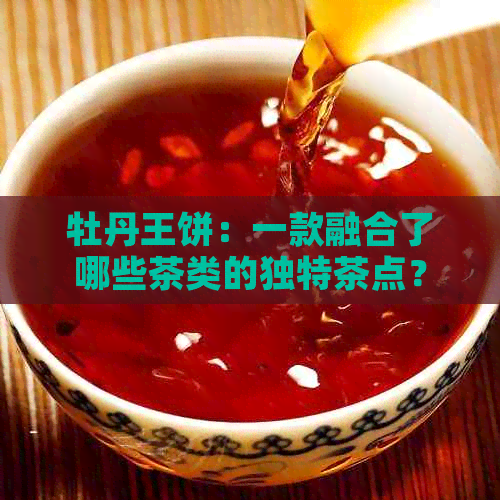 牡丹王饼：一款融合了哪些茶类的独特茶点？