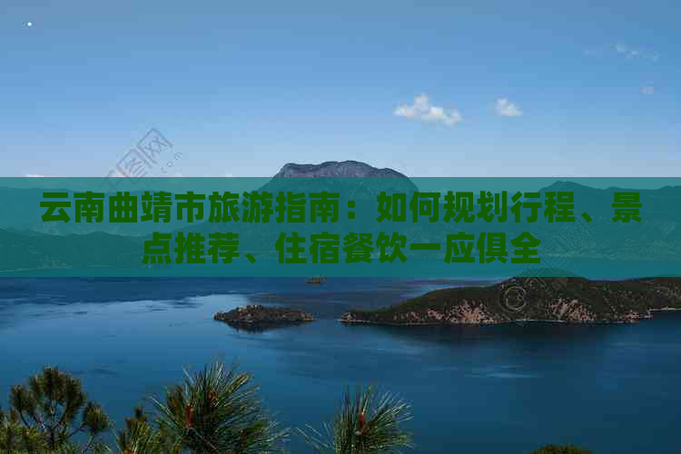 云南曲靖市旅游指南：如何规划行程、景点推荐、住宿餐饮一应俱全