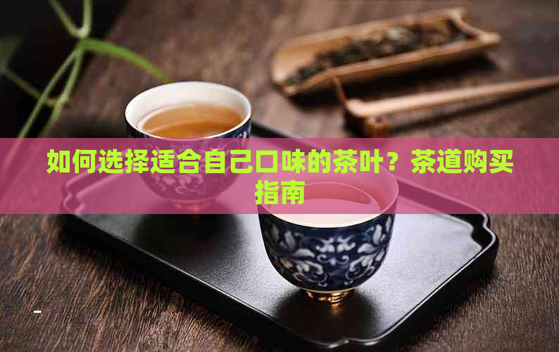 如何选择适合自己口味的茶叶？茶道购买指南