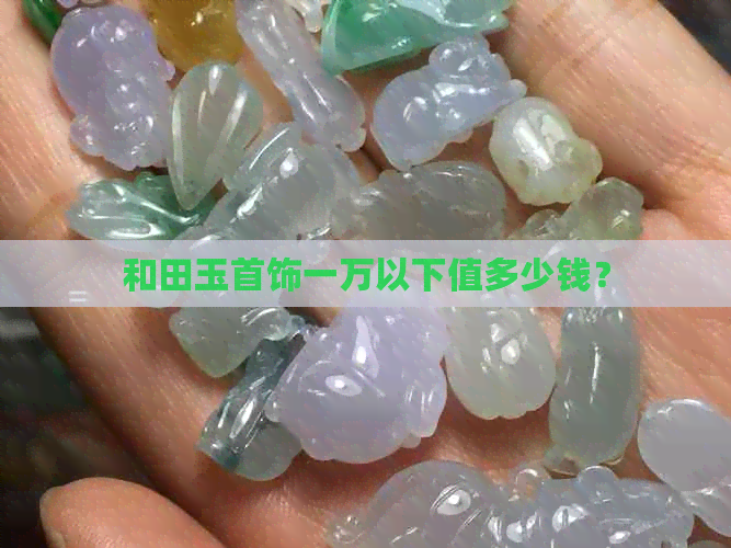 和田玉首饰一万以下值多少钱？