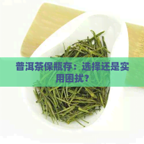 普洱茶保瓶存：选择还是实用困扰？