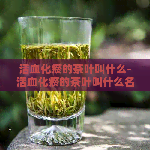 活血化瘀的茶叶叫什么-活血化瘀的茶叶叫什么名字