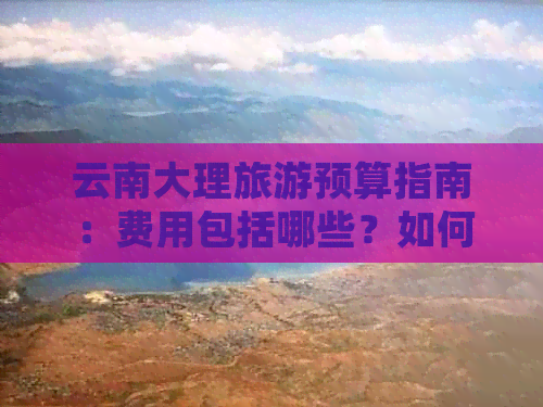 云南大理旅游预算指南：费用包括哪些？如何合理安排？