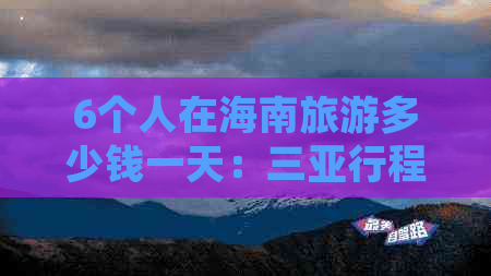 6个人在海南旅游多少钱一天：三亚行程预算解析