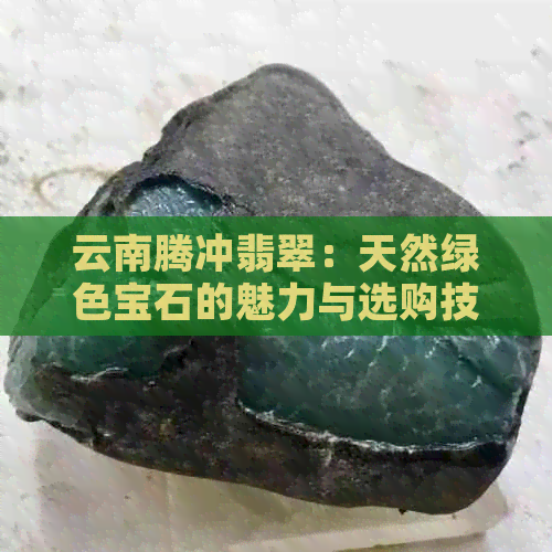 云南腾冲翡翠：天然绿色宝石的魅力与选购技巧