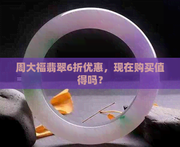 周大福翡翠6折优惠，现在购买值得吗？