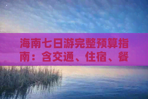 海南七日游完整预算指南：含交通、住宿、餐饮、景点及购物花费估算