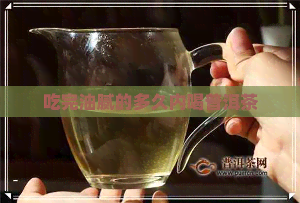 吃完油腻的多久内喝普洱茶