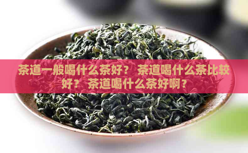 茶道一般喝什么茶好？ 茶道喝什么茶比较好？ 茶道喝什么茶好啊？