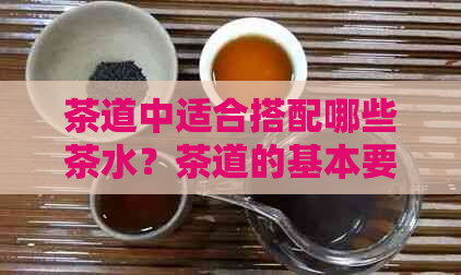 茶道中适合搭配哪些茶水？茶道的基本要素和注意事项