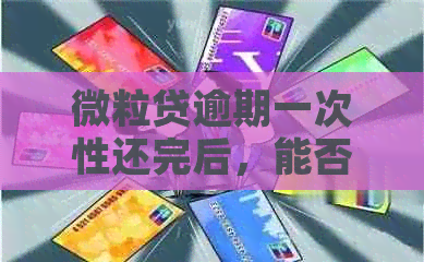 微粒贷逾期一次性还完后，能否再次借款？安全吗？