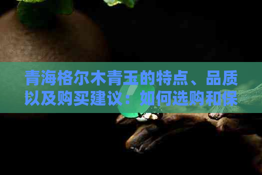 青海格尔木青玉的特点、品质以及购买建议：如何选购和保养青玉？