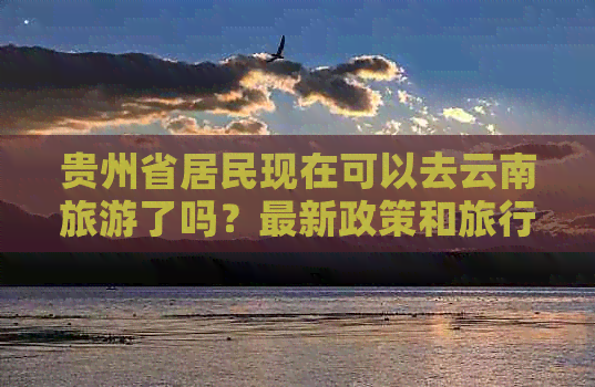 贵州省居民现在可以去云南旅游了吗？最新政策和旅行限制详解