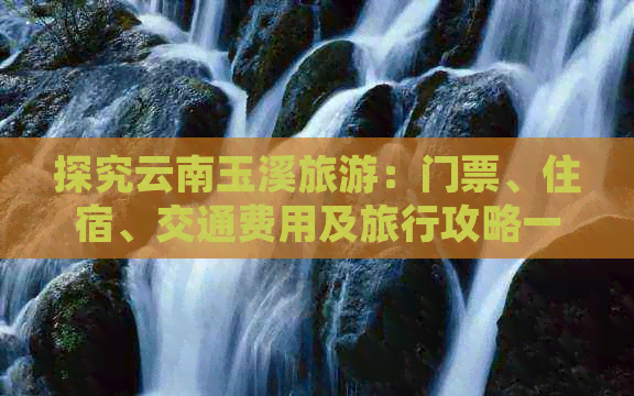 探究云南玉溪旅游：门票、住宿、交通费用及旅行攻略一应俱全！