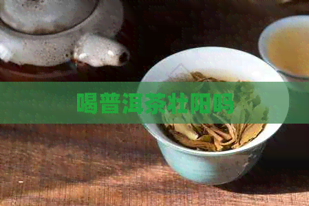 喝普洱茶壮阳吗