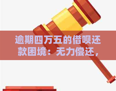 逾期四万五的借呗还款困境：无力偿还，处理方法是什么？