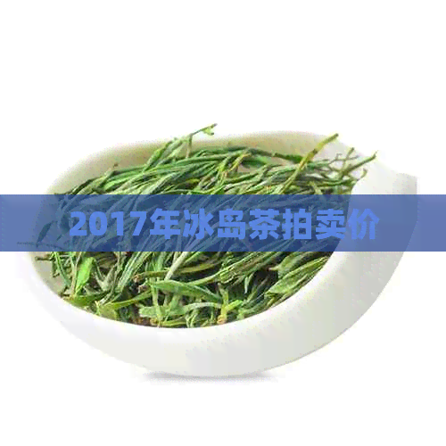 2017年冰岛茶拍卖价