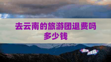 去云南的旅游团退费吗多少钱