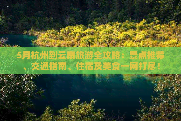 5月杭州到云南旅游全攻略：景点推荐、交通指南、住宿及美食一网打尽！