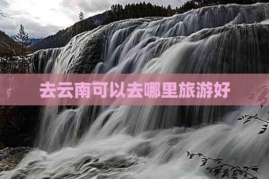 去云南可以去哪里旅游好