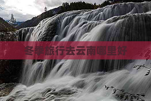 冬季旅行去云南哪里好