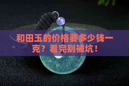 和田玉的价格要多少钱一克？看完别被坑！