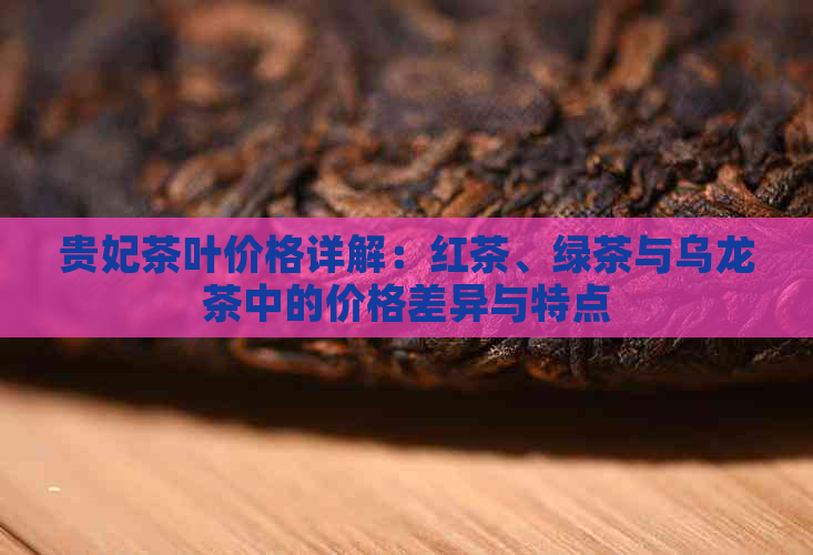 贵妃茶叶价格详解：红茶、绿茶与乌龙茶中的价格差异与特点