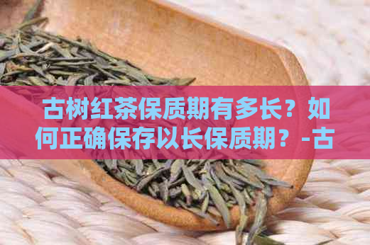 古树红茶保质期有多长？如何正确保存以长保质期？-古树红茶保质期限