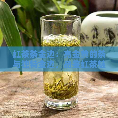 红茶茶金边：亮金黄的茶与独特金边，品鉴红茶魅力！