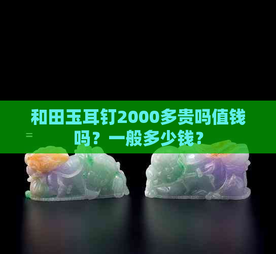 和田玉耳钉2000多贵吗值钱吗？一般多少钱？