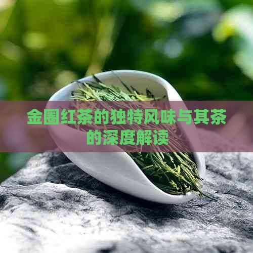 金圈红茶的独特风味与其茶的深度解读