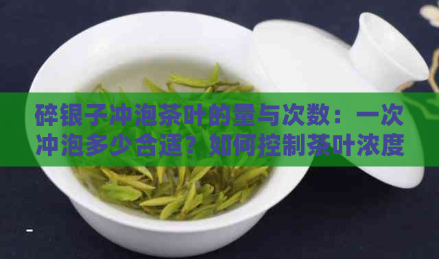 碎银子冲泡茶叶的量与次数：一次冲泡多少合适？如何控制茶叶浓度？