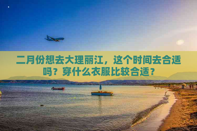 二月份想去大理丽江，这个时间去合适吗？穿什么衣服比较合适？