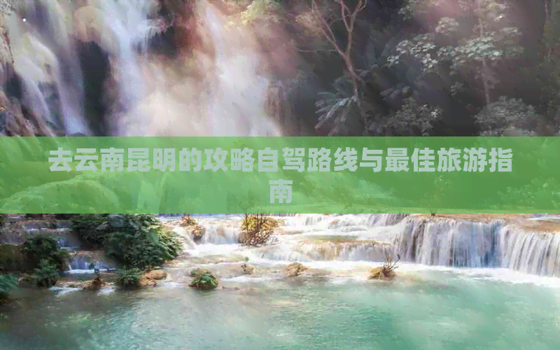 去云南昆明的攻略自驾路线与更佳旅游指南