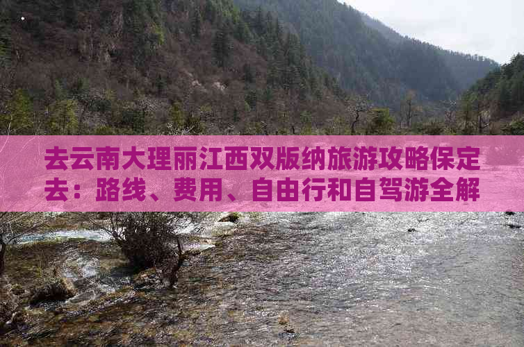 去云南大理丽江西双版纳旅游攻略保定去：路线、费用、自由行和自驾游全解析