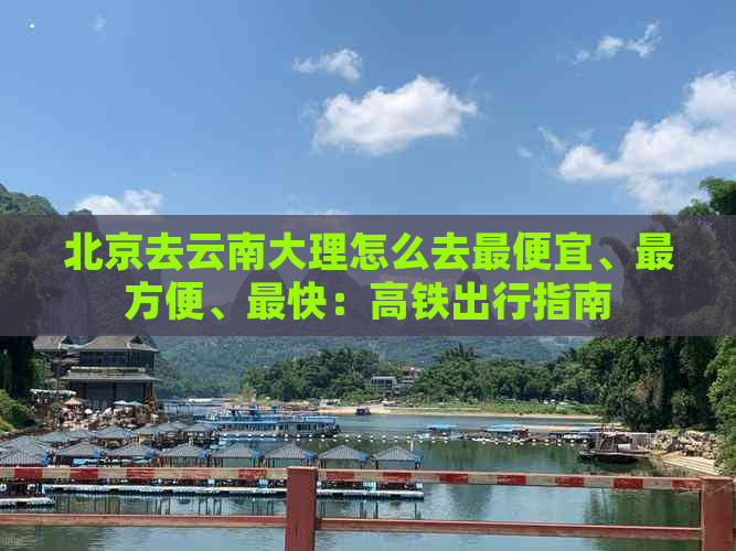 北京去云南大理怎么去更便宜、最方便、最快：高铁出行指南