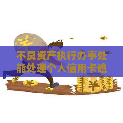 不良资产执行办事处能处理个人信用卡逾期吗