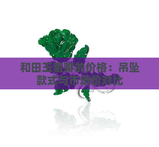 和田玉貔貅的价格：吊坠款式与市场价对比