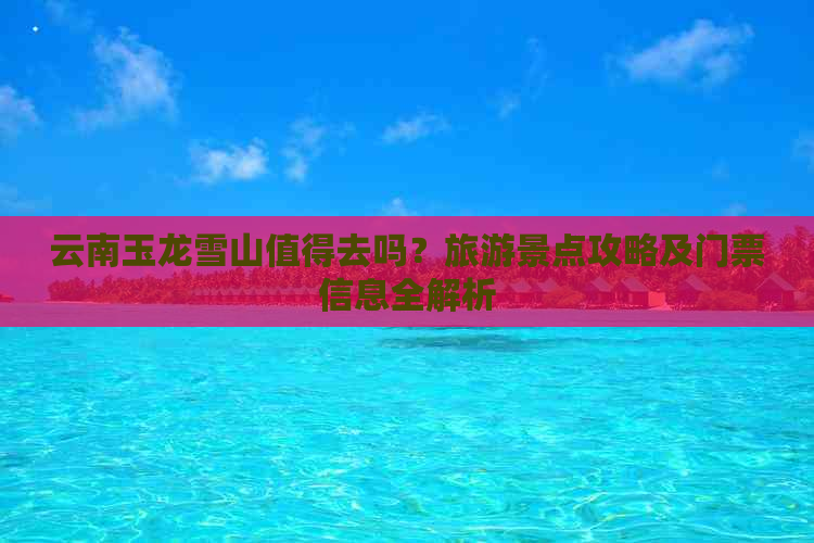 云南玉龙雪山值得去吗？旅游景点攻略及门票信息全解析